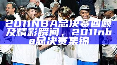 2011NBA总决赛回顾及精彩瞬间，2011nba总决赛集锦