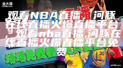 哪个平台可以看NBA直播？，什么直播平台可以看nba直播