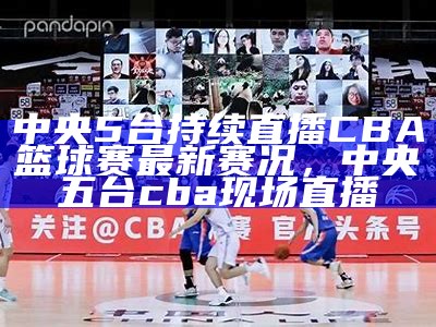 中央5台持续直播CBA篮球赛最新赛况，中央五台cba现场直播