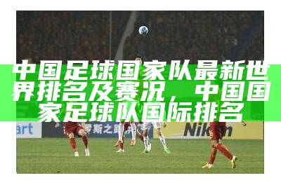 中国足球国家队最新世界排名及赛况，中国国家足球队国际排名