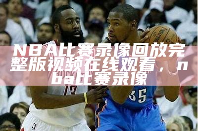 高清直播：NBA免费全场录像回放，nba直播录像全场回放视频