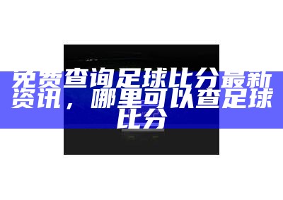 手机版足球比分查询-最新足球比分在线查询，足球比分即时查询